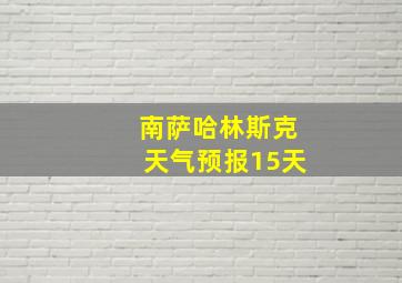 南萨哈林斯克天气预报15天