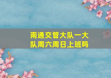 南通交管大队一大队周六周日上班吗