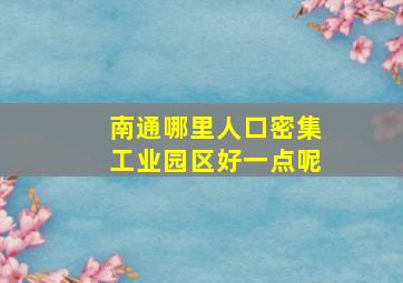 南通哪里人口密集工业园区好一点呢