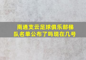 南通支云足球俱乐部梯队名单公布了吗现在几号