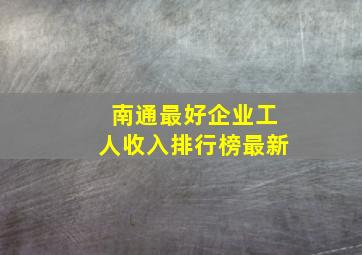 南通最好企业工人收入排行榜最新