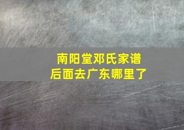 南阳堂邓氏家谱后面去广东哪里了