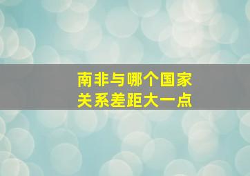 南非与哪个国家关系差距大一点