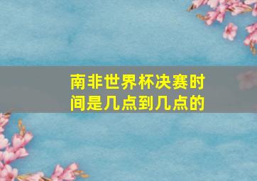 南非世界杯决赛时间是几点到几点的