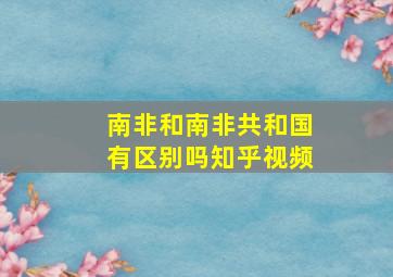 南非和南非共和国有区别吗知乎视频