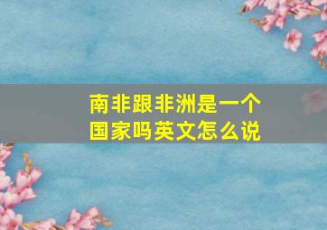 南非跟非洲是一个国家吗英文怎么说