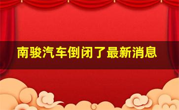 南骏汽车倒闭了最新消息