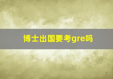 博士出国要考gre吗