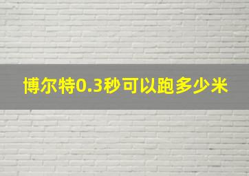 博尔特0.3秒可以跑多少米