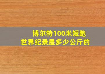 博尔特100米短跑世界纪录是多少公斤的