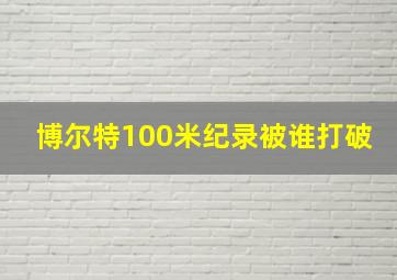 博尔特100米纪录被谁打破