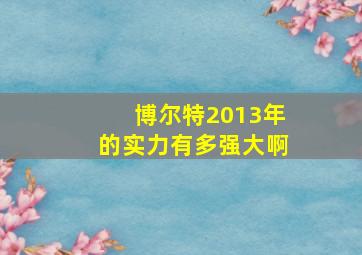 博尔特2013年的实力有多强大啊