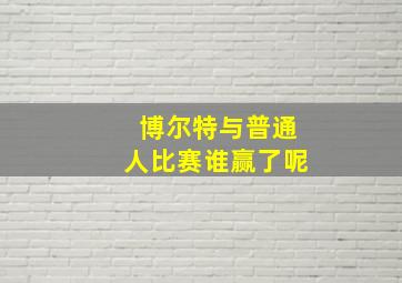 博尔特与普通人比赛谁赢了呢