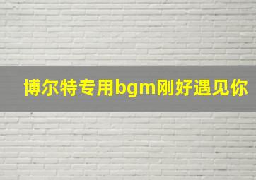 博尔特专用bgm刚好遇见你