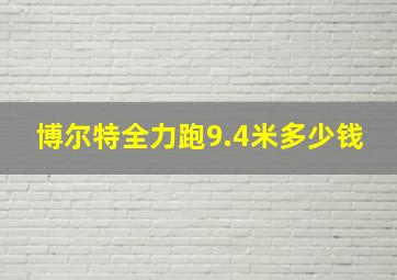 博尔特全力跑9.4米多少钱