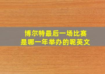 博尔特最后一场比赛是哪一年举办的呢英文