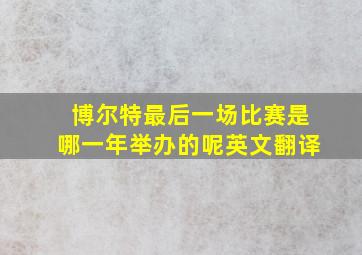 博尔特最后一场比赛是哪一年举办的呢英文翻译