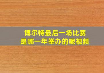 博尔特最后一场比赛是哪一年举办的呢视频