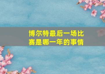 博尔特最后一场比赛是哪一年的事情