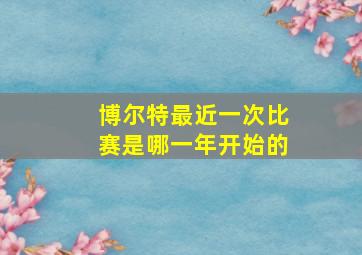 博尔特最近一次比赛是哪一年开始的