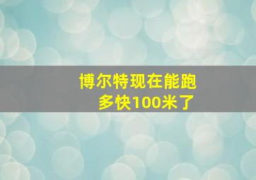 博尔特现在能跑多快100米了