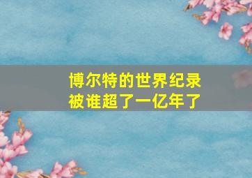 博尔特的世界纪录被谁超了一亿年了