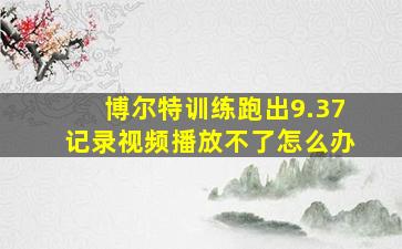 博尔特训练跑出9.37记录视频播放不了怎么办