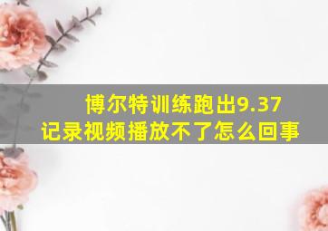 博尔特训练跑出9.37记录视频播放不了怎么回事