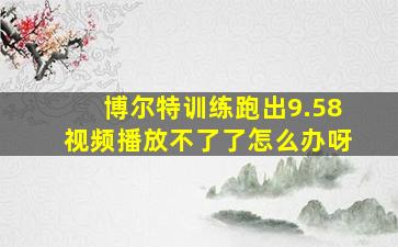 博尔特训练跑出9.58视频播放不了了怎么办呀