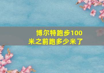 博尔特跑步100米之前跑多少米了