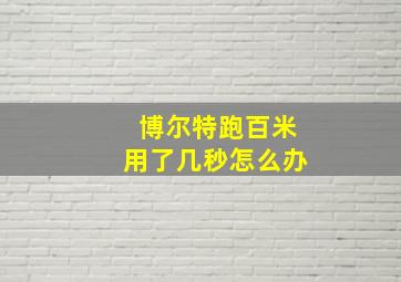 博尔特跑百米用了几秒怎么办