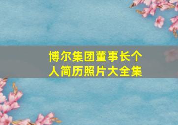 博尔集团董事长个人简历照片大全集