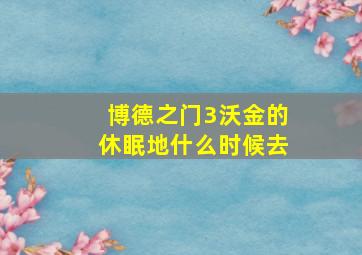 博德之门3沃金的休眠地什么时候去