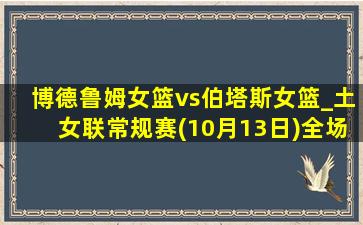 博德鲁姆女篮vs伯塔斯女篮_土女联常规赛(10月13日)全场录像