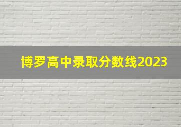 博罗高中录取分数线2023