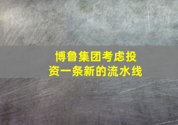 博鲁集团考虑投资一条新的流水线