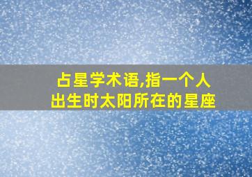 占星学术语,指一个人出生时太阳所在的星座