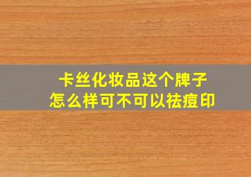 卡丝化妆品这个牌子怎么样可不可以祛痘印