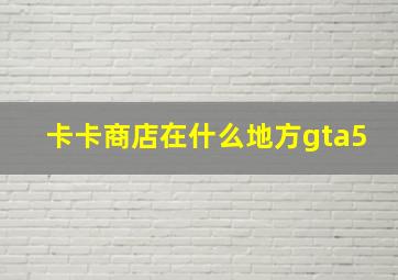 卡卡商店在什么地方gta5