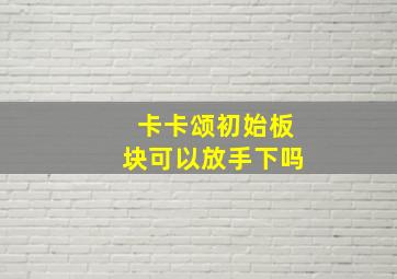 卡卡颂初始板块可以放手下吗