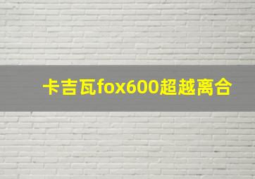 卡吉瓦fox600超越离合