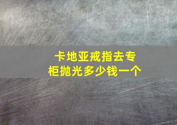 卡地亚戒指去专柜抛光多少钱一个