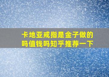 卡地亚戒指是金子做的吗值钱吗知乎推荐一下