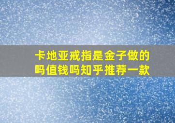 卡地亚戒指是金子做的吗值钱吗知乎推荐一款