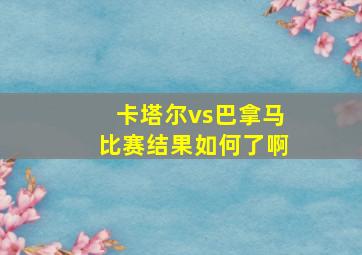 卡塔尔vs巴拿马比赛结果如何了啊