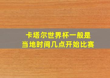 卡塔尔世界杯一般是当地时间几点开始比赛