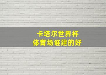 卡塔尔世界杯体育场谁建的好