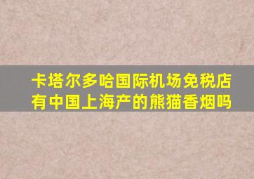 卡塔尔多哈国际机场免税店有中国上海产的熊猫香烟吗