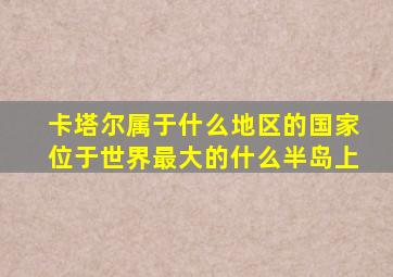 卡塔尔属于什么地区的国家位于世界最大的什么半岛上