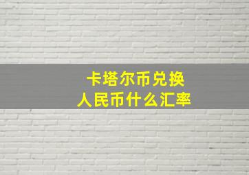 卡塔尔币兑换人民币什么汇率